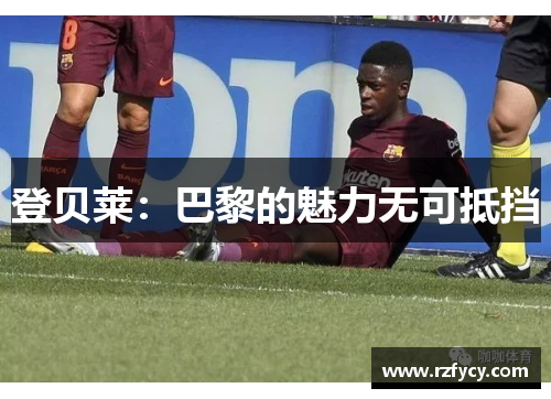 登贝莱：巴黎的魅力无可抵挡