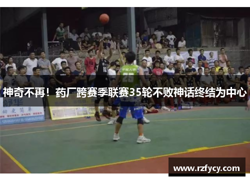 神奇不再！药厂跨赛季联赛35轮不败神话终结为中心