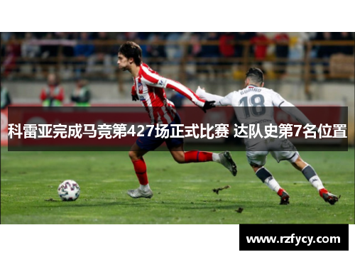 科雷亚完成马竞第427场正式比赛 达队史第7名位置