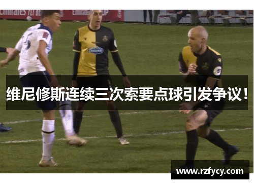 维尼修斯连续三次索要点球引发争议！