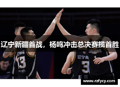 辽宁新疆首战，杨鸣冲击总决赛揽首胜